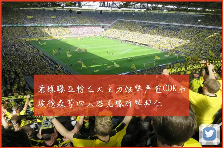 意媒曝亚特兰大主力缺阵严重CDK和埃德森等四人恐无缘对阵拜仁