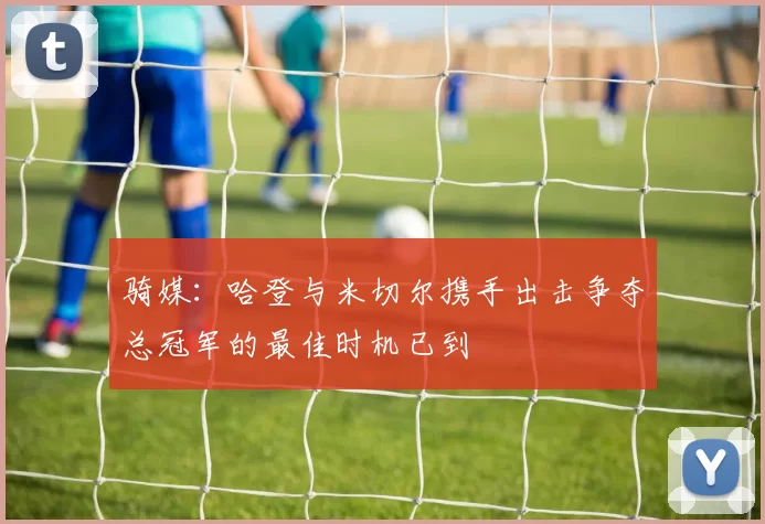 骑媒：哈登与米切尔携手出击争夺总冠军的最佳时机已到