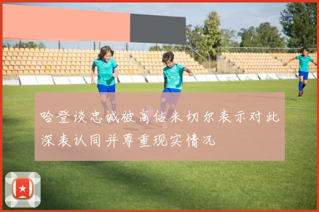 哈登谈忠诚被高估米切尔表示对此深表认同并尊重现实情况