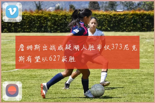 詹姆斯出战成疑湖人胜率仅373尼克斯有望以627获胜