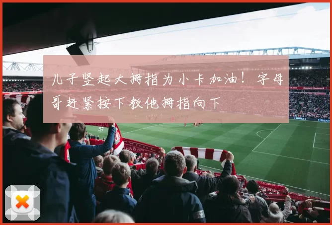 儿子竖起大拇指为小卡加油！字母哥赶紧按下教他拇指向下