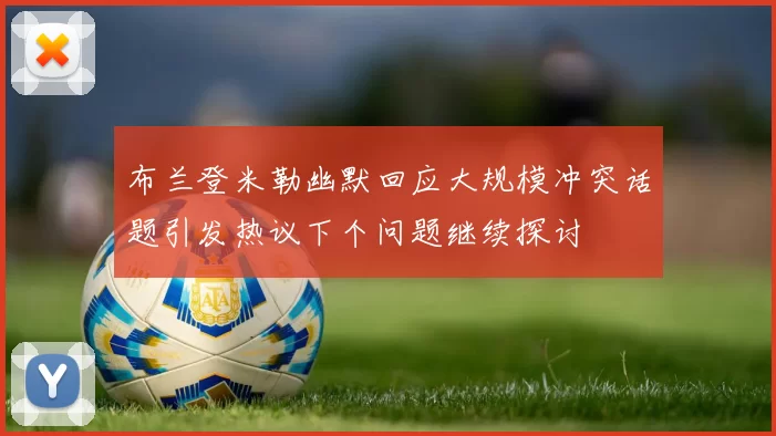 布兰登米勒幽默回应大规模冲突话题引发热议下个问题继续探讨