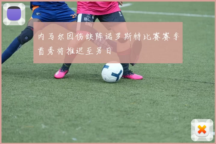 内马尔因伤缺阵诺罗斯特比赛赛季首秀将推迟至另日