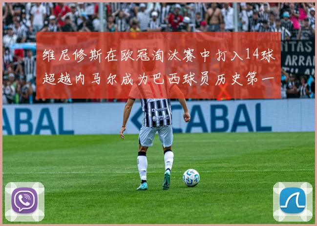 维尼修斯在欧冠淘汰赛中打入14球超越内马尔成为巴西球员历史第一人
