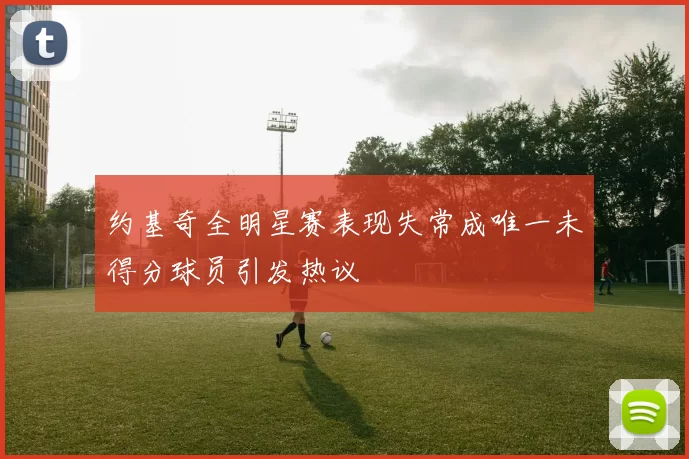 约基奇全明星赛表现失常成唯一未得分球员引发热议
