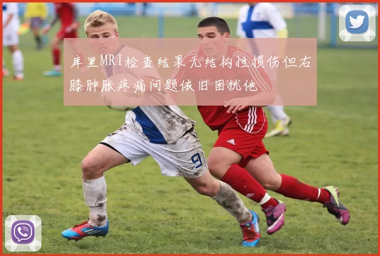库里MRI检查结果无结构性损伤但右膝肿胀疼痛问题依旧困扰他