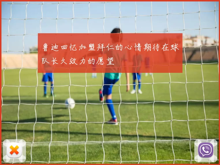 鲁迪回忆加盟拜仁的心情期待在球队长久效力的愿望