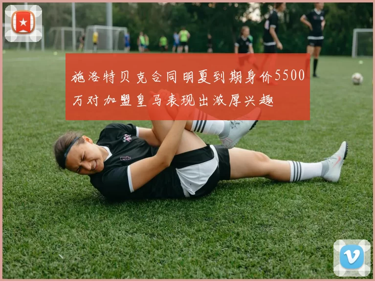 施洛特贝克合同明夏到期身价5500万对加盟皇马表现出浓厚兴趣