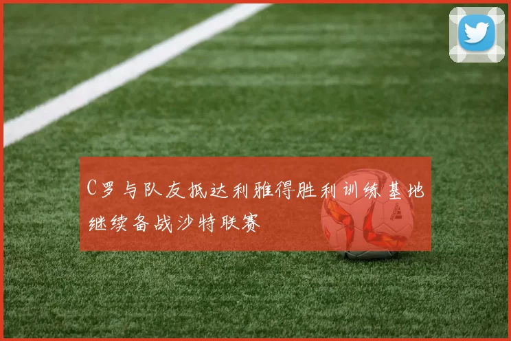 C罗与队友抵达利雅得胜利训练基地继续备战沙特联赛