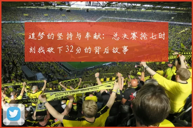 追梦的坚持与奉献：总决赛抢七时刻我砍下32分的背后故事