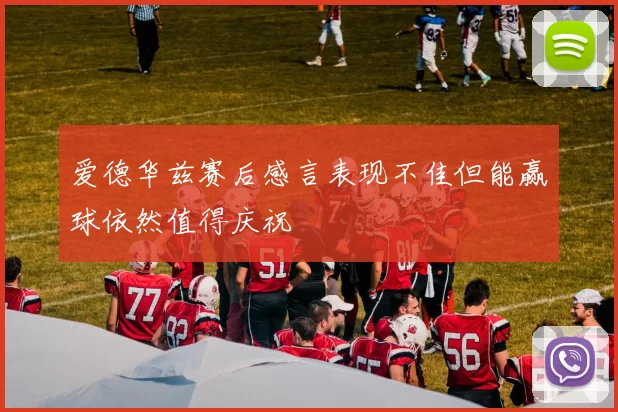 爱德华兹赛后感言表现不佳但能赢球依然值得庆祝
