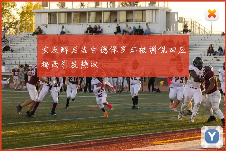 女友醉后告白德保罗却被调侃回应梅西引发热议