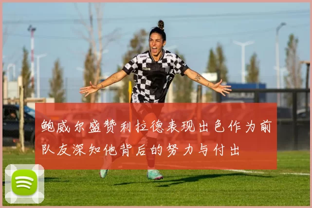 鲍威尔盛赞利拉德表现出色作为前队友深知他背后的努力与付出