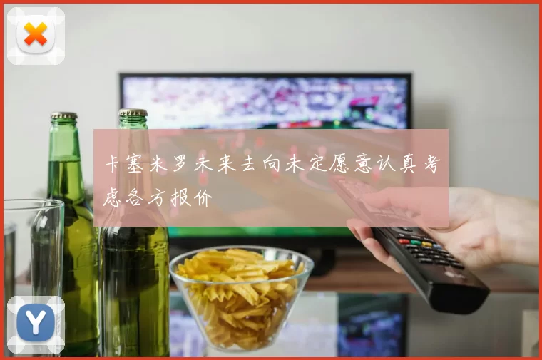 卡塞米罗未来去向未定愿意认真考虑各方报价