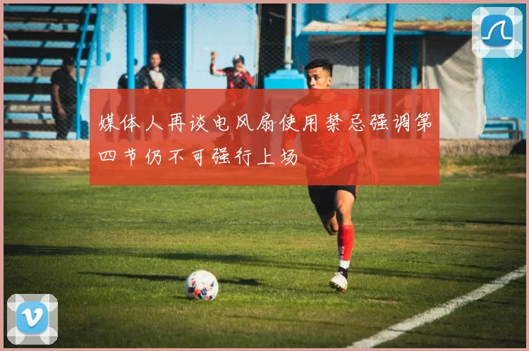 媒体人再谈电风扇使用禁忌强调第四节仍不可强行上场