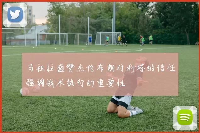 马祖拉盛赞杰伦布朗对科塔的信任强调战术执行的重要性