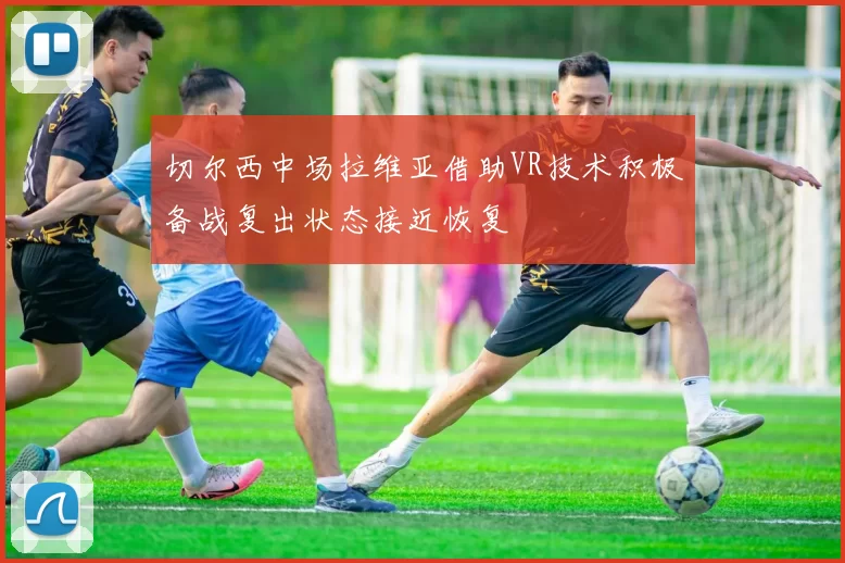 切尔西中场拉维亚借助VR技术积极备战复出状态接近恢复