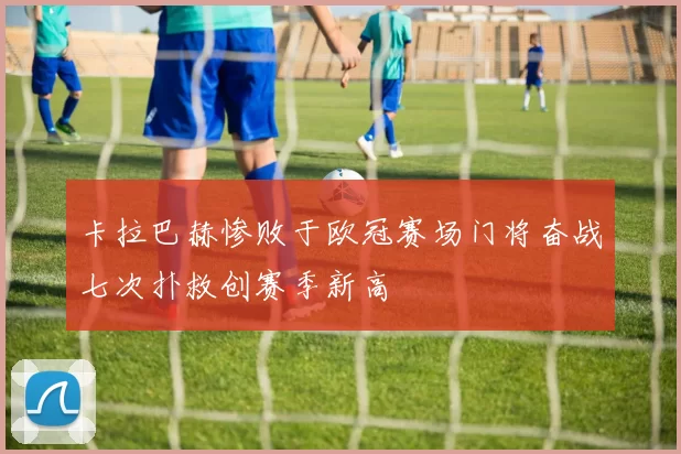 卡拉巴赫惨败于欧冠赛场门将奋战七次扑救创赛季新高