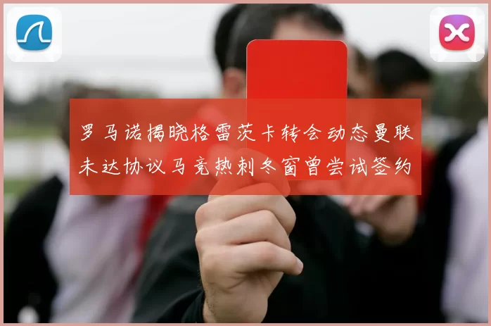 罗马诺揭晓格雷茨卡转会动态曼联未达协议马竞热刺冬窗曾尝试签约