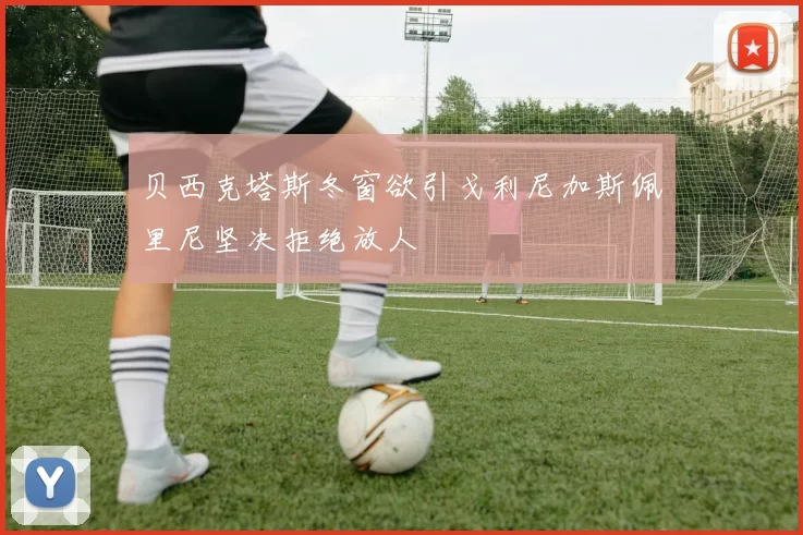 贝西克塔斯冬窗欲引戈利尼加斯佩里尼坚决拒绝放人
