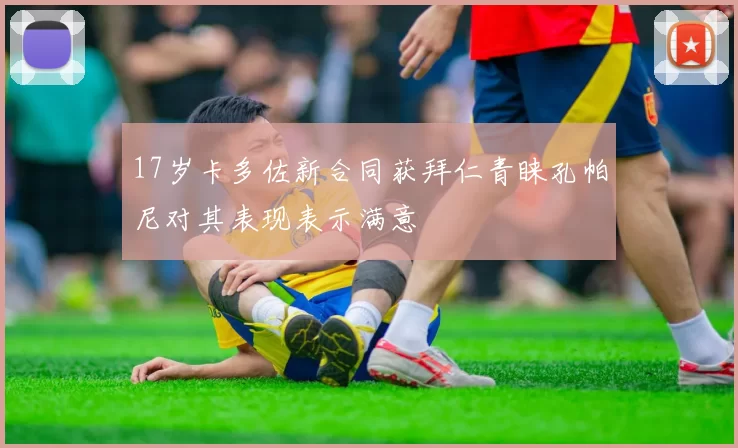 17岁卡多佐新合同获拜仁青睐孔帕尼对其表现表示满意