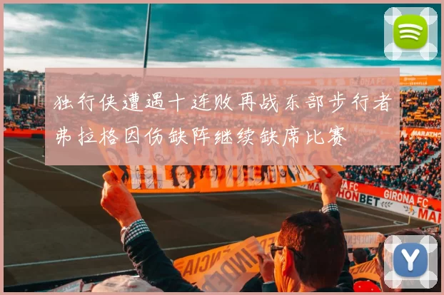 独行侠遭遇十连败再战东部步行者弗拉格因伤缺阵继续缺席比赛