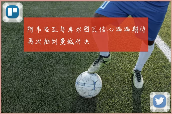 阿韦洛亚与库尔图瓦信心满满期待再次抽到曼城对决