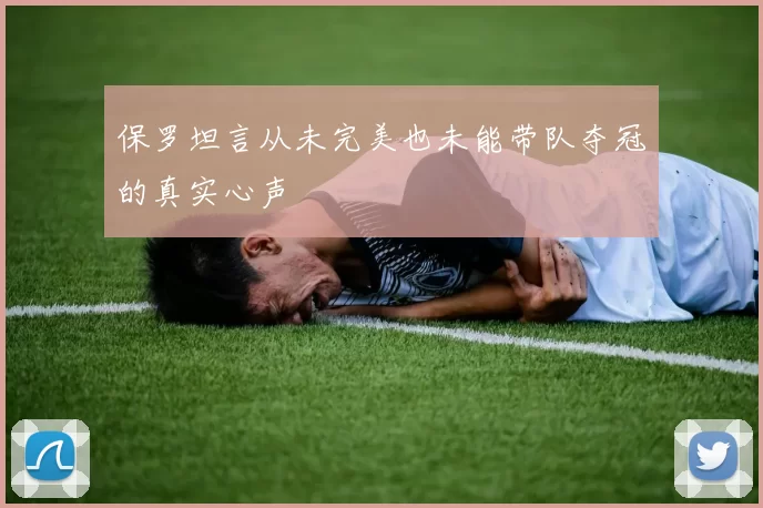 保罗坦言从未完美也未能带队夺冠的真实心声