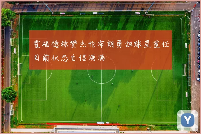 霍福德称赞杰伦布朗勇担球星重任目前状态自信满满