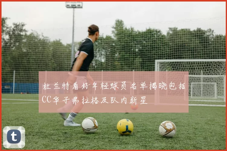 杜兰特看好年轻球员名单揭晓包括CC华子弗拉格及队内新星